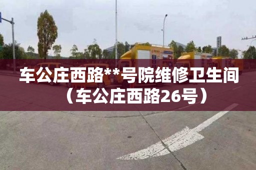 车公庄西路**号院维修卫生间（车公庄西路26号）