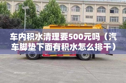 车内积水清理要500元吗（汽车脚垫下面有积水怎么排干）