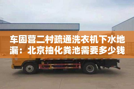 车固营二村疏通洗衣机下水地漏：北京抽化粪池需要多少钱