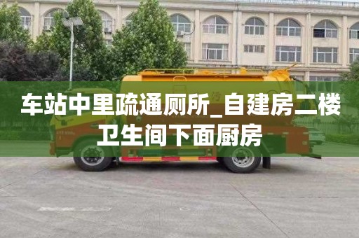 车站中里疏通厕所_自建房二楼卫生间下面厨房