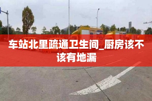 车站北里疏通卫生间_厨房该不该有地漏