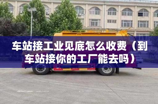 车站接工业见底怎么收费（到车站接你的工厂能去吗）