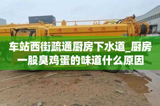 车站西街疏通厨房下水道_厨房一股臭鸡蛋的味道什么原因