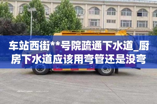 车站西街**号院疏通下水道_厨房下水道应该用弯管还是没弯的