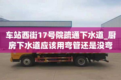 车站西街17号院疏通下水道_厨房下水道应该用弯管还是没弯的
