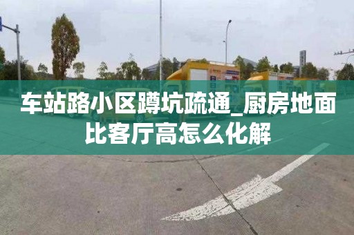 车站路小区蹲坑疏通_厨房地面比客厅高怎么化解