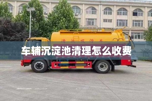 车辅沉淀池清理怎么收费