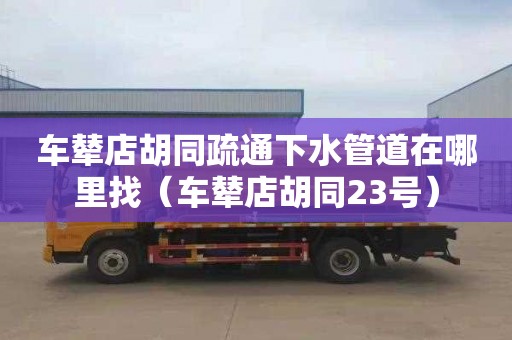 车辇店胡同疏通下水管道在哪里找（车辇店胡同23号）