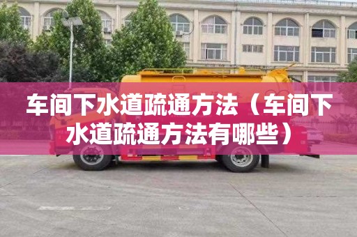 车间下水道疏通方法（车间下水道疏通方法有哪些）