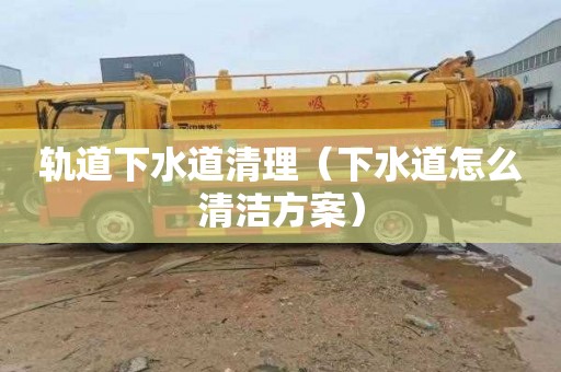 轨道下水道清理（下水道怎么清洁方案）