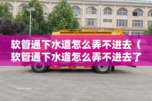 软管通下水道怎么弄不进去（软管通下水道怎么弄不进去了）