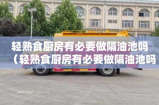 轻熟食厨房有必要做隔油池吗（轻熟食厨房有必要做隔油池吗视频）