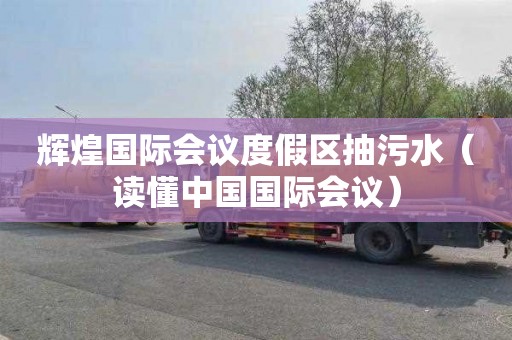 辉煌国际会议度假区抽污水（读懂中国国际会议）