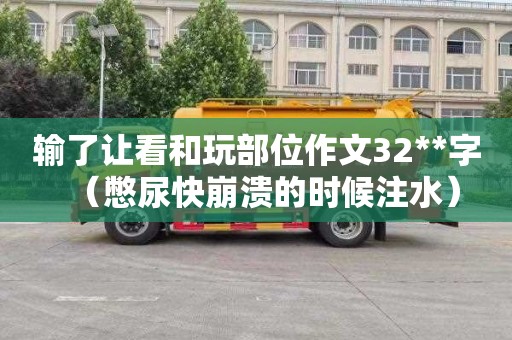 输了让看和玩部位作文32**字（憋尿快崩溃的时候注水）