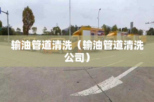 输油管道清洗（输油管道清洗公司）
