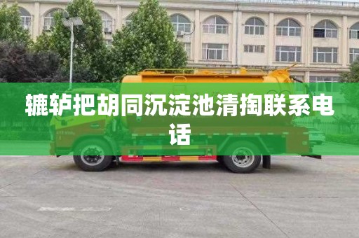 辘轳把胡同沉淀池清掏联系电话
