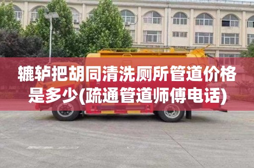 辘轳把胡同清洗厕所管道价格是多少(疏通管道师傅电话)