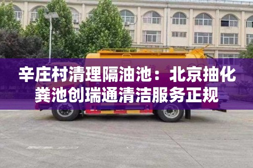 辛庄村清理隔油池：北京抽化粪池创瑞通清洁服务正规