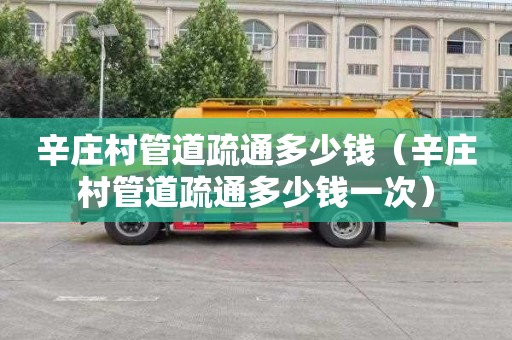 辛庄村管道疏通多少钱（辛庄村管道疏通多少钱一次）