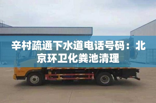 辛村疏通下水道电话号码：北京环卫化粪池清理
