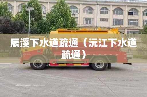 辰溪下水道疏通（沅江下水道疏通）