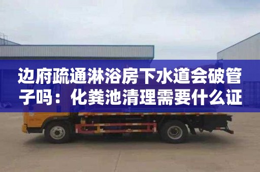 边府疏通淋浴房下水道会破管子吗：化粪池清理需要什么证件