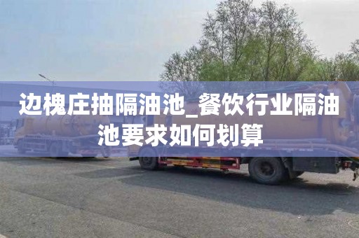 边槐庄抽隔油池_餐饮行业隔油池要求如何划算