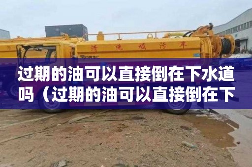 过期的油可以直接倒在下水道吗（过期的油可以直接倒在下水道吗）