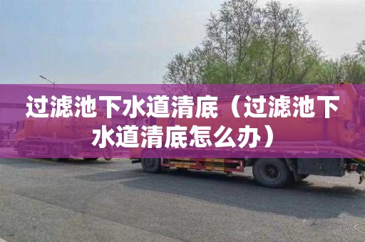 过滤池下水道清底（过滤池下水道清底怎么办）
