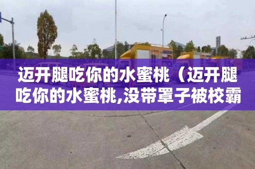 迈开腿吃你的水蜜桃（迈开腿吃你的水蜜桃,没带罩子被校霸）