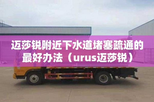 迈莎锐附近下水道堵塞疏通的最好办法（urus迈莎锐）