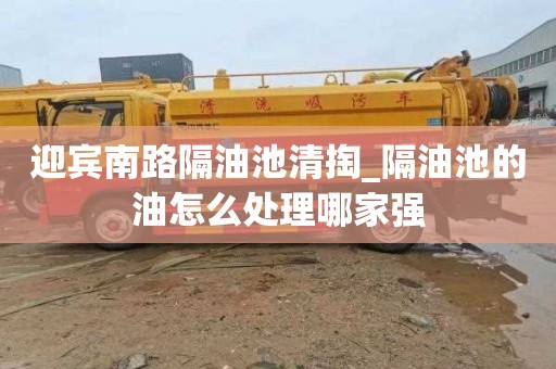 迎宾南路隔油池清掏_隔油池的油怎么处理哪家强