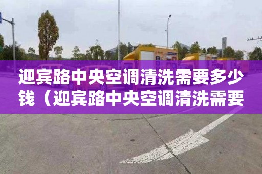 迎宾路中央空调清洗需要多少钱（迎宾路中央空调清洗需要多少钱一台）