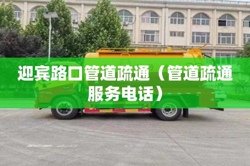 迎宾路口管道疏通（管道疏通服务电话）