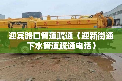 迎宾路口管道疏通（迎新街通下水管道疏通电话）