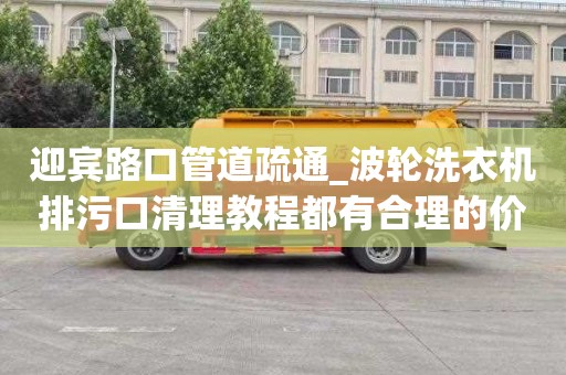 迎宾路口管道疏通_波轮洗衣机排污口清理教程都有合理的价格