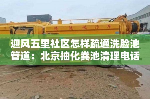 迎风五里社区怎样疏通洗脸池管道：北京抽化粪池清理电话