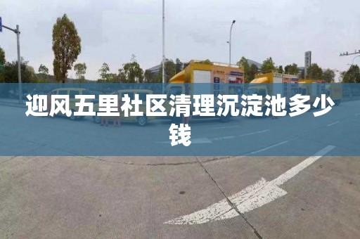 迎风五里社区清理沉淀池多少钱