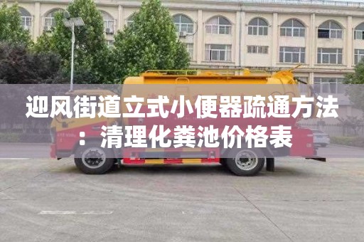 迎风街道立式小便器疏通方法：清理化粪池价格表