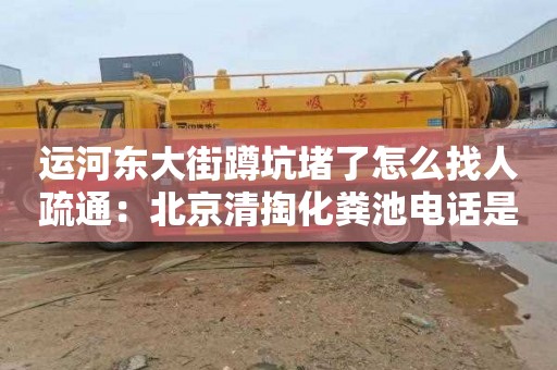 运河东大街蹲坑堵了怎么找人疏通：北京清掏化粪池电话是多少