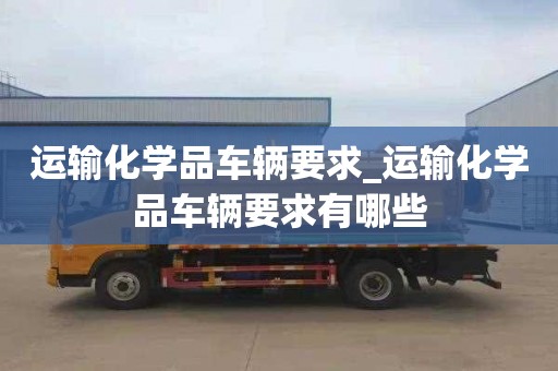 运输化学品车辆要求_运输化学品车辆要求有哪些