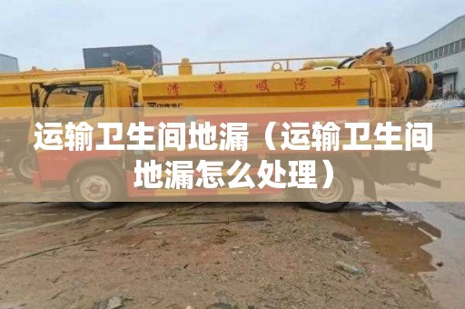 运输卫生间地漏（运输卫生间地漏怎么处理）