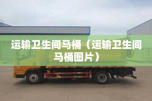 运输卫生间马桶（运输卫生间马桶图片）