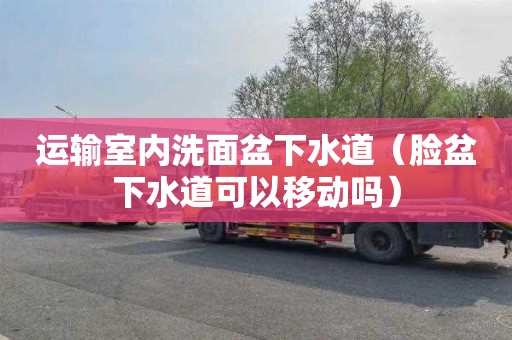 运输室内洗面盆下水道（脸盆下水道可以移动吗）