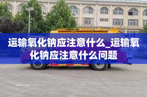 运输氧化钠应注意什么_运输氧化钠应注意什么问题