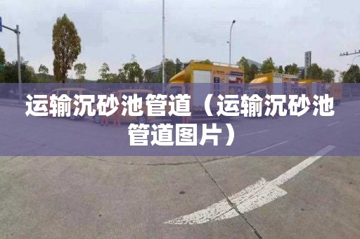 运输沉砂池管道（运输沉砂池管道图片）