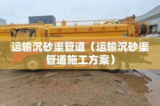 运输沉砂渠管道（运输沉砂渠管道施工方案）