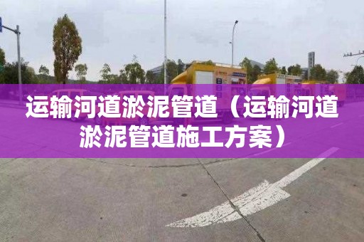 运输河道淤泥管道（运输河道淤泥管道施工方案）