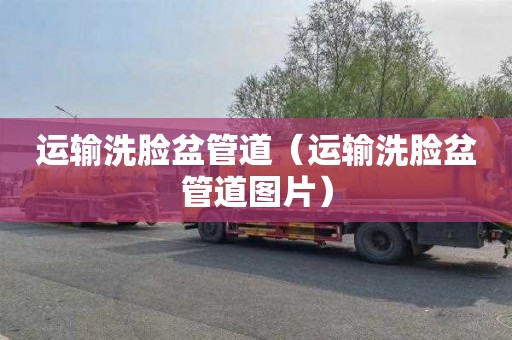 运输洗脸盆管道（运输洗脸盆管道图片）