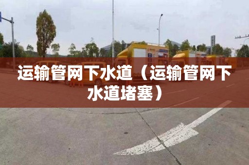 运输管网下水道（运输管网下水道堵塞）